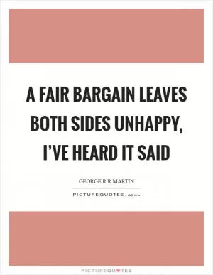 A fair bargain leaves both sides unhappy, I’ve heard it said Picture Quote #1