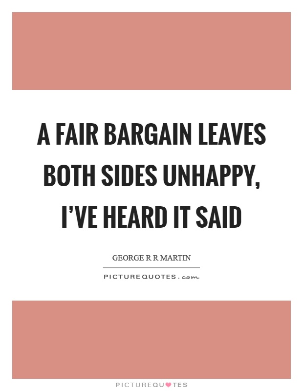 A fair bargain leaves both sides unhappy, I've heard it said Picture Quote #1