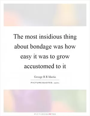 The most insidious thing about bondage was how easy it was to grow accustomed to it Picture Quote #1