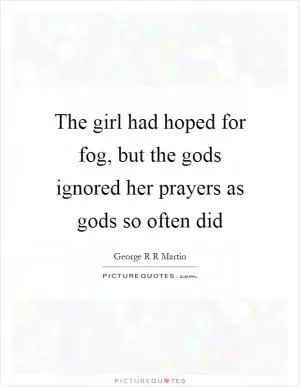 The girl had hoped for fog, but the gods ignored her prayers as gods so often did Picture Quote #1