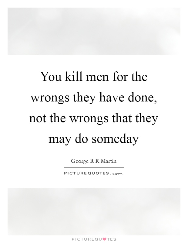 You kill men for the wrongs they have done, not the wrongs that they may do someday Picture Quote #1
