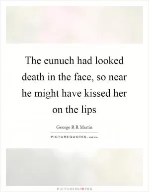 The eunuch had looked death in the face, so near he might have kissed her on the lips Picture Quote #1