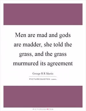 Men are mad and gods are madder, she told the grass, and the grass murmured its agreement Picture Quote #1
