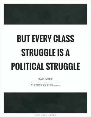 But every class struggle is a political struggle Picture Quote #1