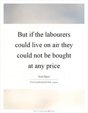 But if the labourers could live on air they could not be bought at any price Picture Quote #1