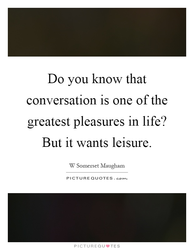 Do you know that conversation is one of the greatest pleasures in life? But it wants leisure Picture Quote #1