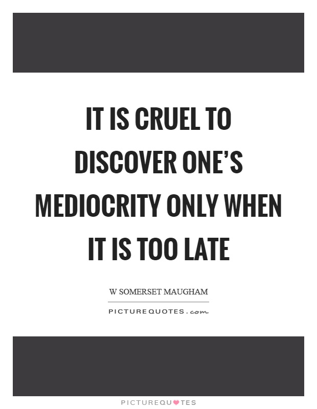 It is cruel to discover one's mediocrity only when it is too late Picture Quote #1