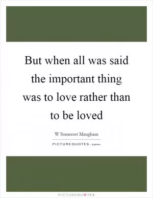 But when all was said the important thing was to love rather than to be loved Picture Quote #1