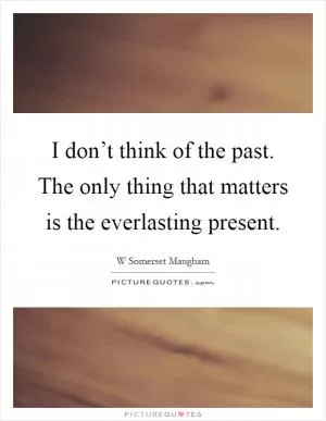 I don’t think of the past. The only thing that matters is the everlasting present Picture Quote #1