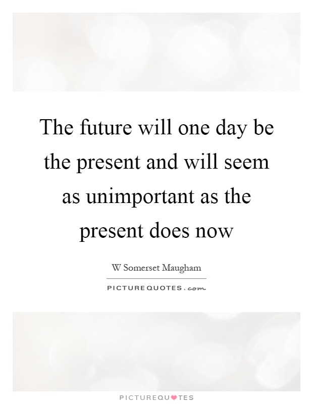 The future will one day be the present and will seem as unimportant as the present does now Picture Quote #1