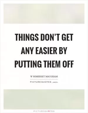 Things don’t get any easier by putting them off Picture Quote #1