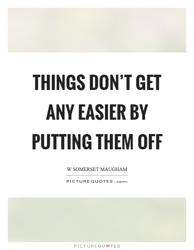 Things don't get any easier by putting them off Picture Quote #1