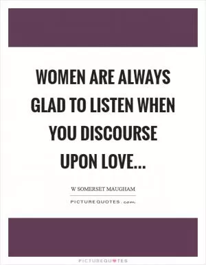 Women are always glad to listen when you discourse upon love Picture Quote #1