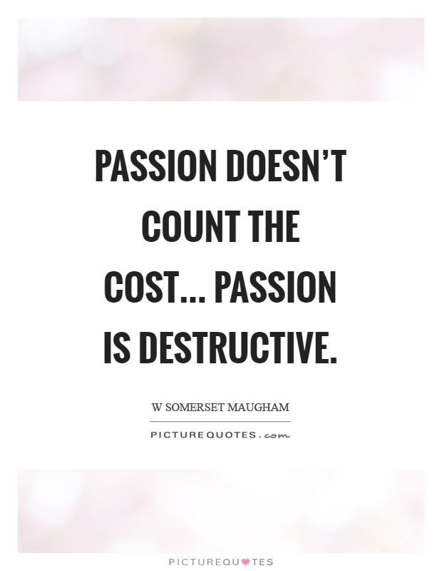 Passion doesn't count the cost... Passion is destructive Picture Quote #1