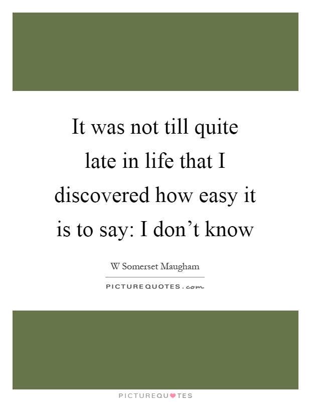 It was not till quite late in life that I discovered how easy it is to say: I don't know Picture Quote #1