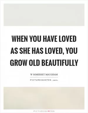 When you have loved as she has loved, you grow old beautifully Picture Quote #1