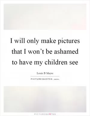 I will only make pictures that I won’t be ashamed to have my children see Picture Quote #1