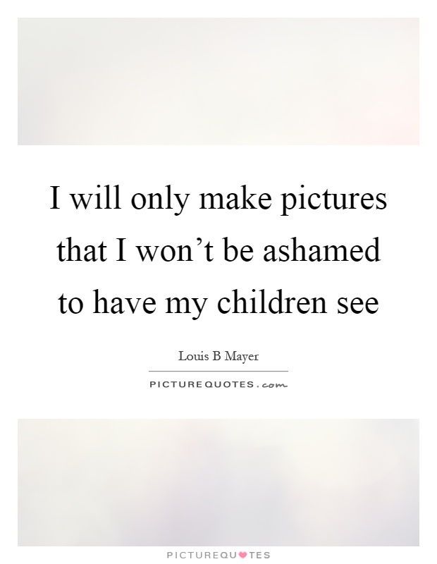I will only make pictures that I won't be ashamed to have my children see Picture Quote #1