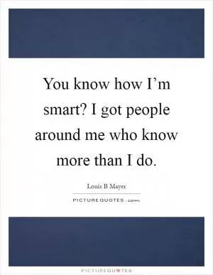 You know how I’m smart? I got people around me who know more than I do Picture Quote #1