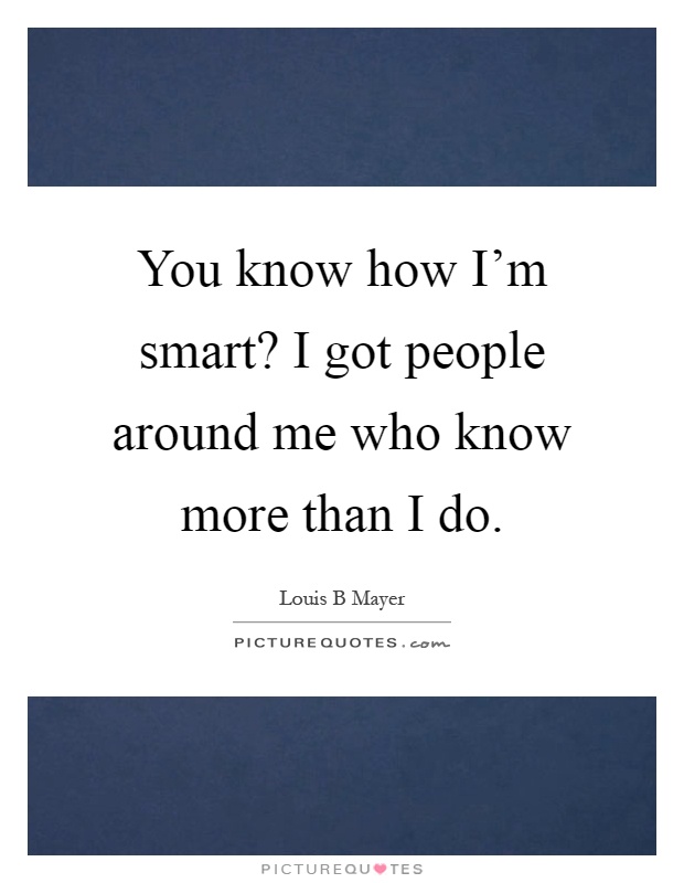 You know how I'm smart? I got people around me who know more than I do Picture Quote #1