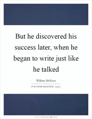 But he discovered his success later, when he began to write just like he talked Picture Quote #1