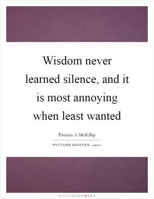 Wisdom never learned silence, and it is most annoying when least wanted Picture Quote #1