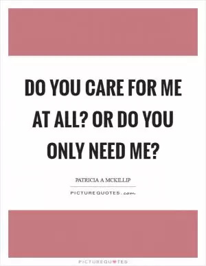Do you care for me at all? Or do you only need me? Picture Quote #1
