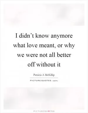 I didn’t know anymore what love meant, or why we were not all better off without it Picture Quote #1