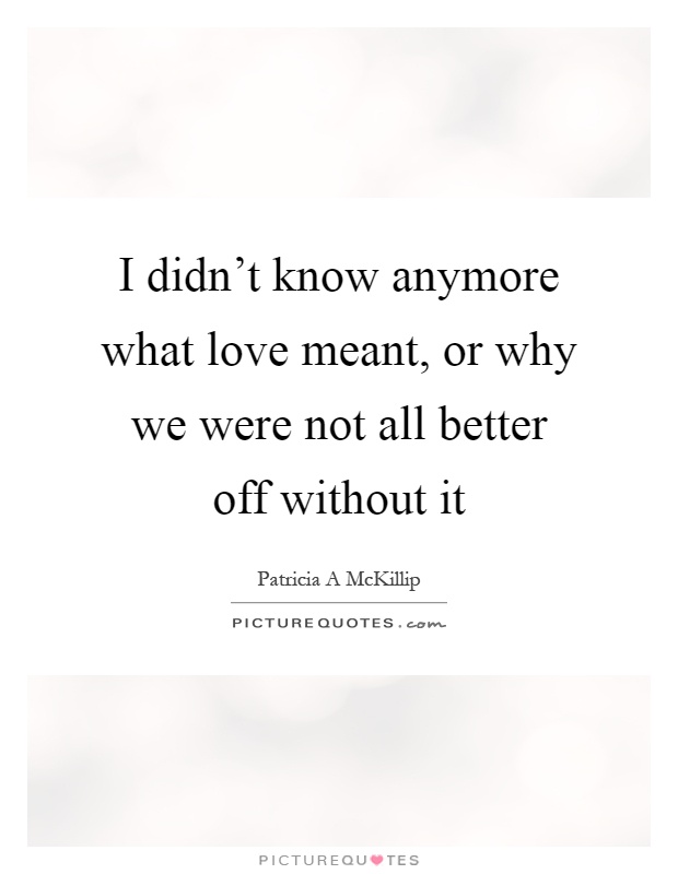 I didn't know anymore what love meant, or why we were not all better off without it Picture Quote #1