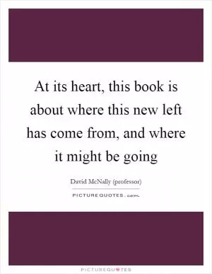 At its heart, this book is about where this new left has come from, and where it might be going Picture Quote #1
