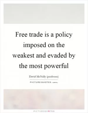 Free trade is a policy imposed on the weakest and evaded by the most powerful Picture Quote #1