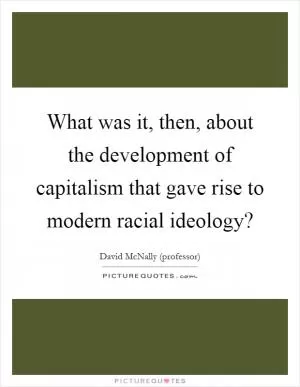 What was it, then, about the development of capitalism that gave rise to modern racial ideology? Picture Quote #1