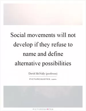 Social movements will not develop if they refuse to name and define alternative possibilities Picture Quote #1