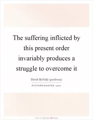 The suffering inflicted by this present order invariably produces a struggle to overcome it Picture Quote #1