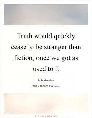 Truth would quickly cease to be stranger than fiction, once we got as used to it Picture Quote #1