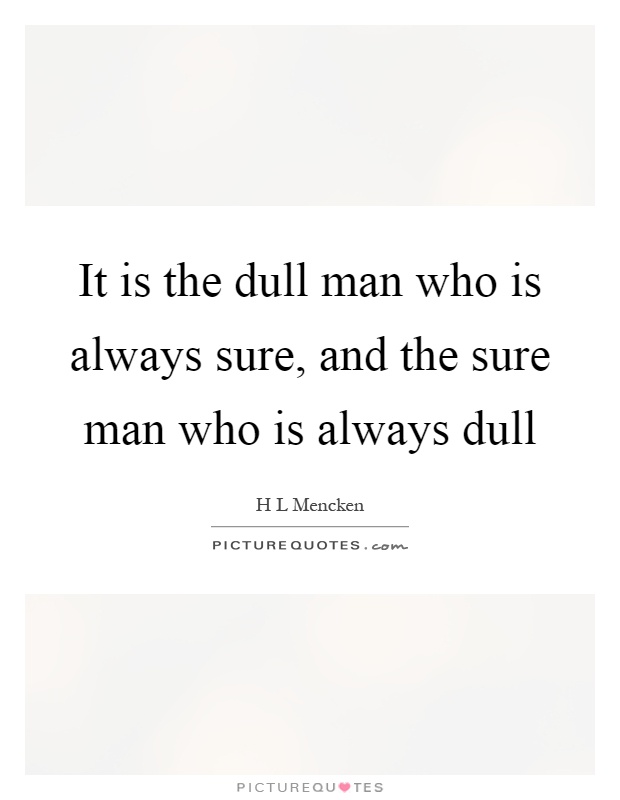 It is the dull man who is always sure, and the sure man who is always dull Picture Quote #1