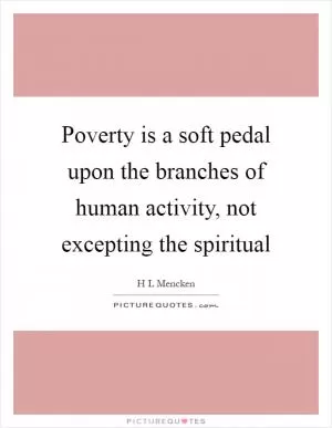 Poverty is a soft pedal upon the branches of human activity, not excepting the spiritual Picture Quote #1