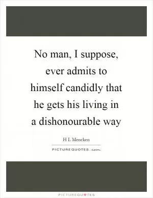 No man, I suppose, ever admits to himself candidly that he gets his living in a dishonourable way Picture Quote #1