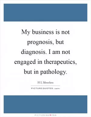 My business is not prognosis, but diagnosis. I am not engaged in therapeutics, but in pathology Picture Quote #1