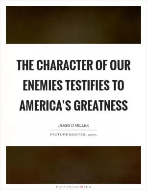 The character of our enemies testifies to America’s greatness Picture Quote #1