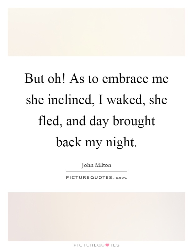 But oh! As to embrace me she inclined, I waked, she fled, and day brought back my night Picture Quote #1