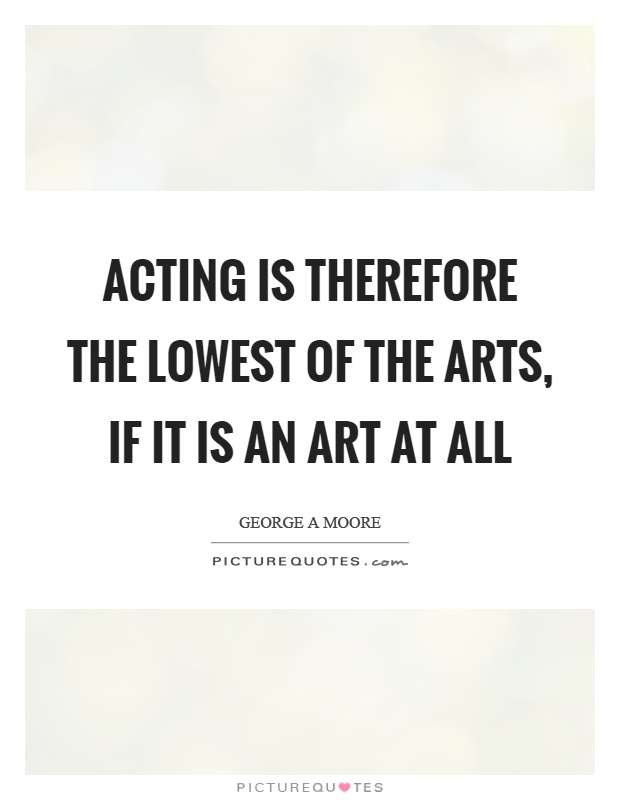 Acting is therefore the lowest of the arts, if it is an art at all Picture Quote #1