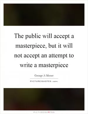 The public will accept a masterpiece, but it will not accept an attempt to write a masterpiece Picture Quote #1