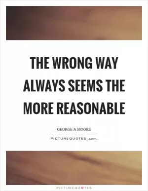 The wrong way always seems the more reasonable Picture Quote #1