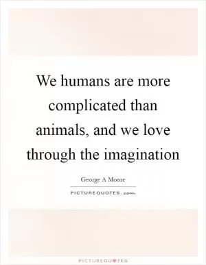 We humans are more complicated than animals, and we love through the imagination Picture Quote #1