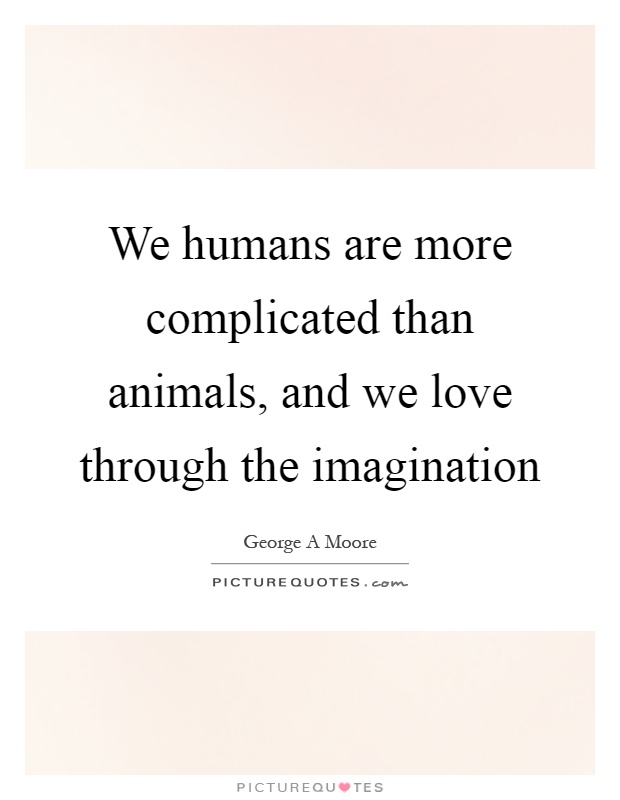 We humans are more complicated than animals, and we love through the imagination Picture Quote #1