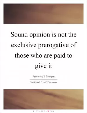 Sound opinion is not the exclusive prerogative of those who are paid to give it Picture Quote #1