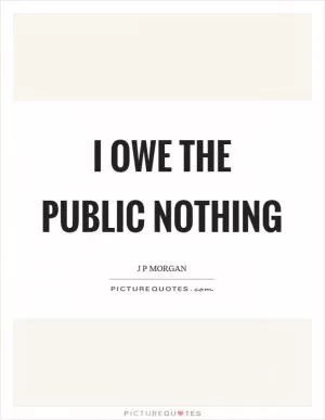 I owe the public nothing Picture Quote #1