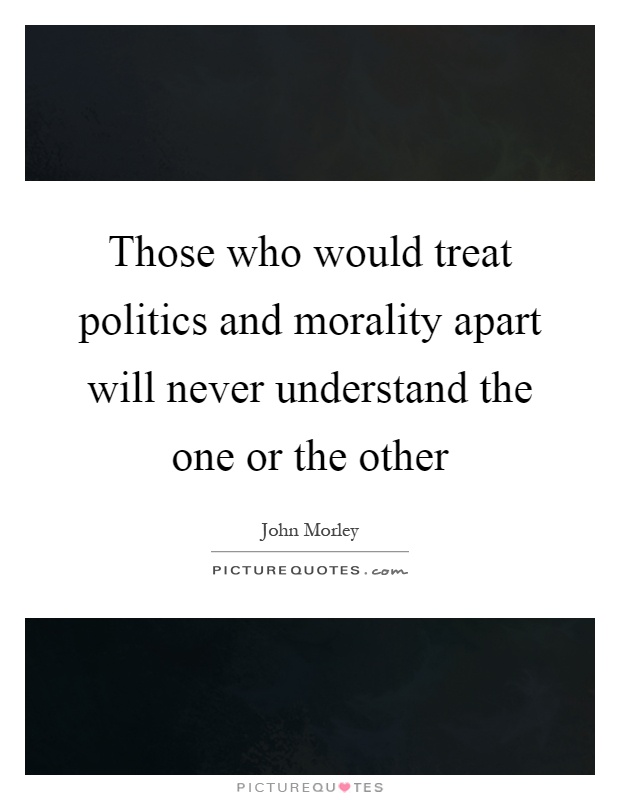 Those who would treat politics and morality apart will never understand the one or the other Picture Quote #1