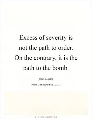 Excess of severity is not the path to order. On the contrary, it is the path to the bomb Picture Quote #1